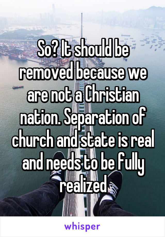 So? It should be removed because we are not a Christian nation. Separation of church and state is real and needs to be fully realized