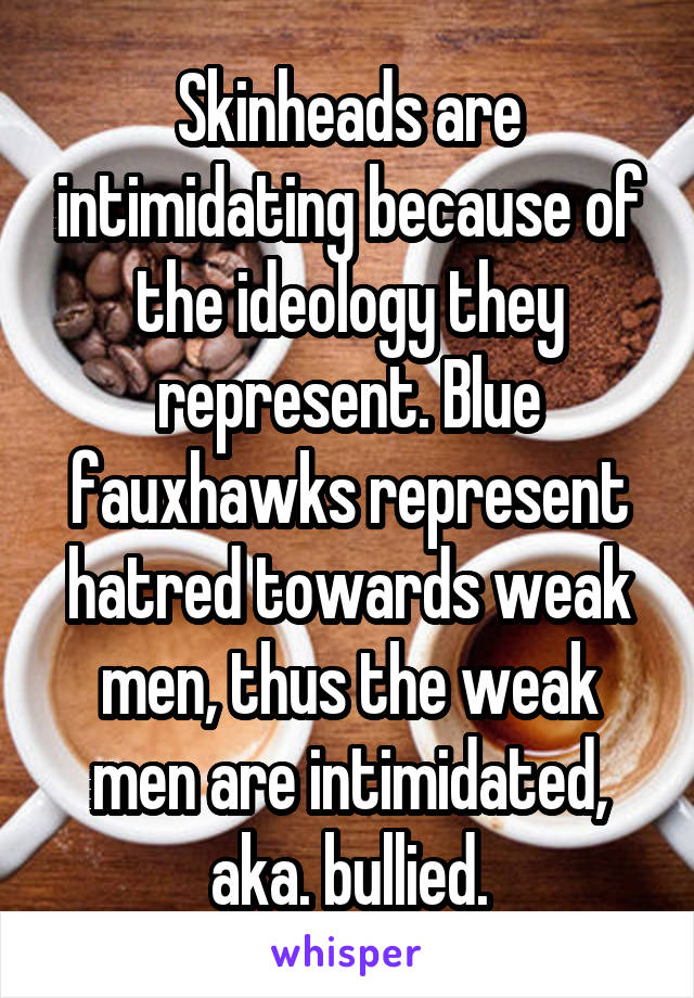 Skinheads are intimidating because of the ideology they represent. Blue fauxhawks represent hatred towards weak men, thus the weak men are intimidated, aka. bullied.