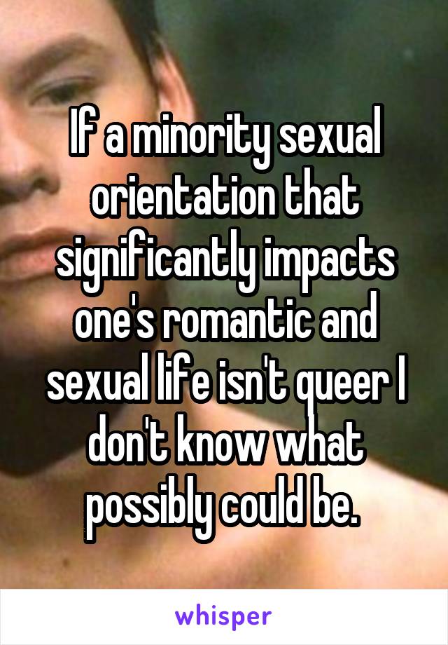 If a minority sexual orientation that significantly impacts one's romantic and sexual life isn't queer I don't know what possibly could be. 