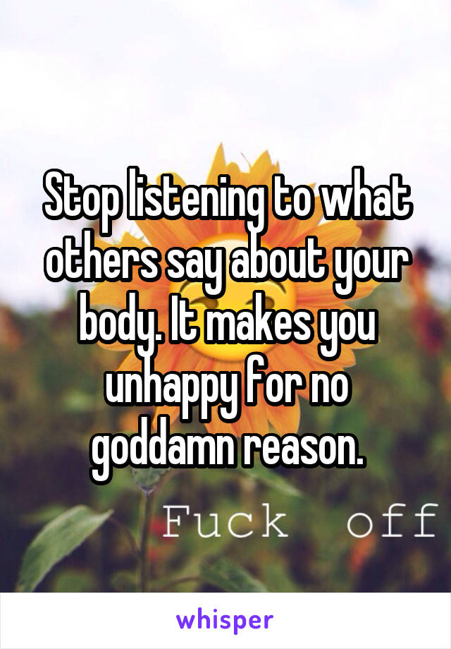 Stop listening to what others say about your body. It makes you unhappy for no goddamn reason.