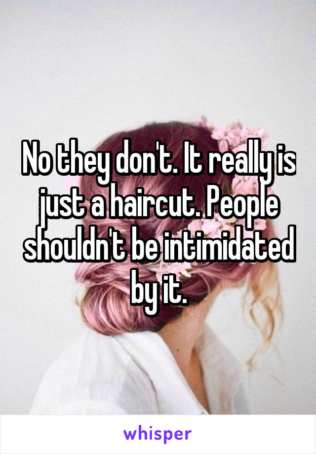 No they don't. It really is just a haircut. People shouldn't be intimidated by it.