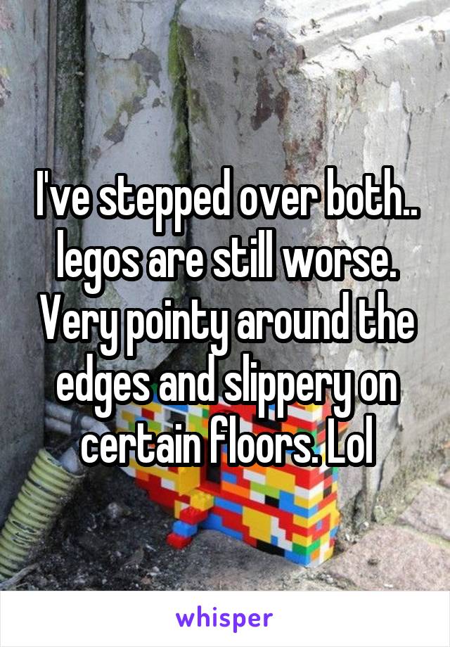 I've stepped over both.. legos are still worse. Very pointy around the edges and slippery on certain floors. Lol
