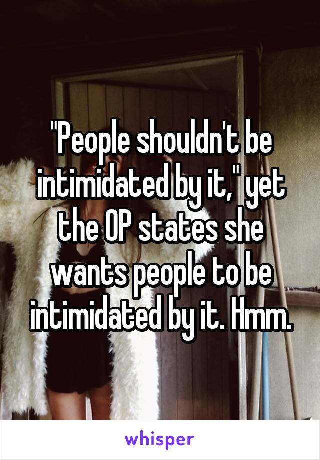 "People shouldn't be intimidated by it," yet the OP states she wants people to be intimidated by it. Hmm.