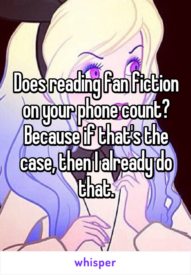 Does reading fan fiction on your phone count? Because if that's the case, then I already do that.