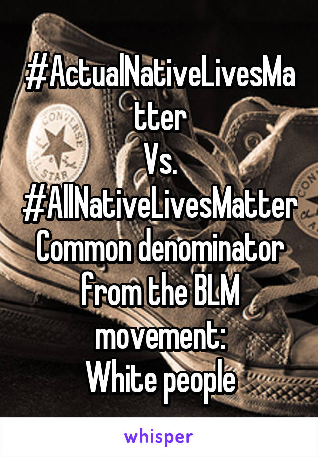#ActualNativeLivesMatter
Vs.
#AllNativeLivesMatter
Common denominator from the BLM movement:
White people