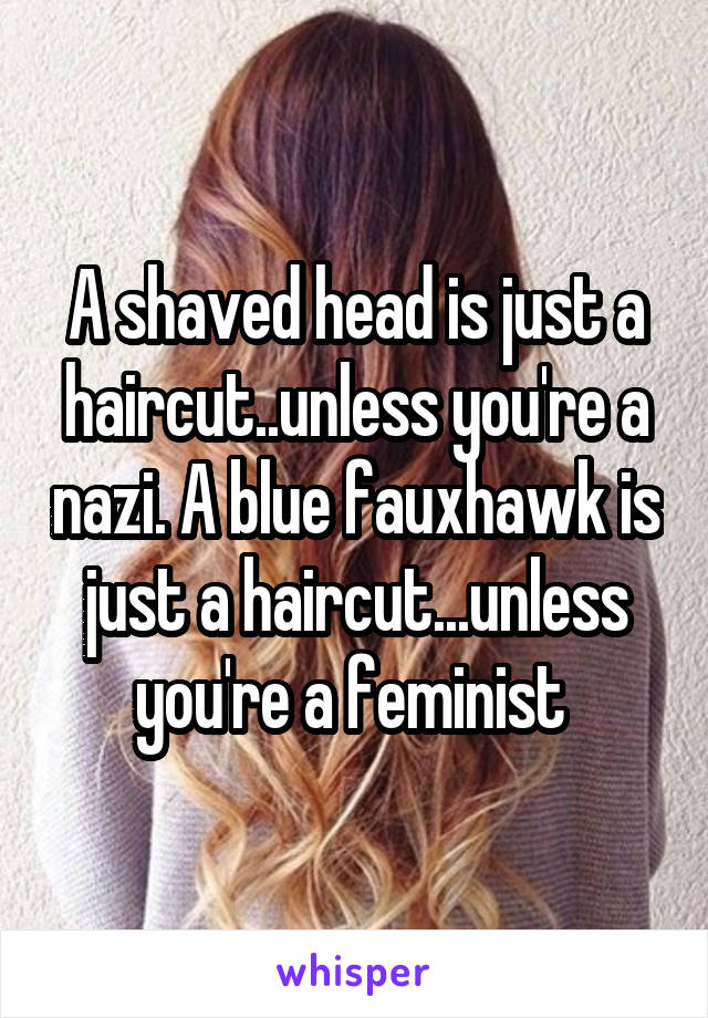 A shaved head is just a haircut..unless you're a nazi. A blue fauxhawk is just a haircut...unless you're a feminist 