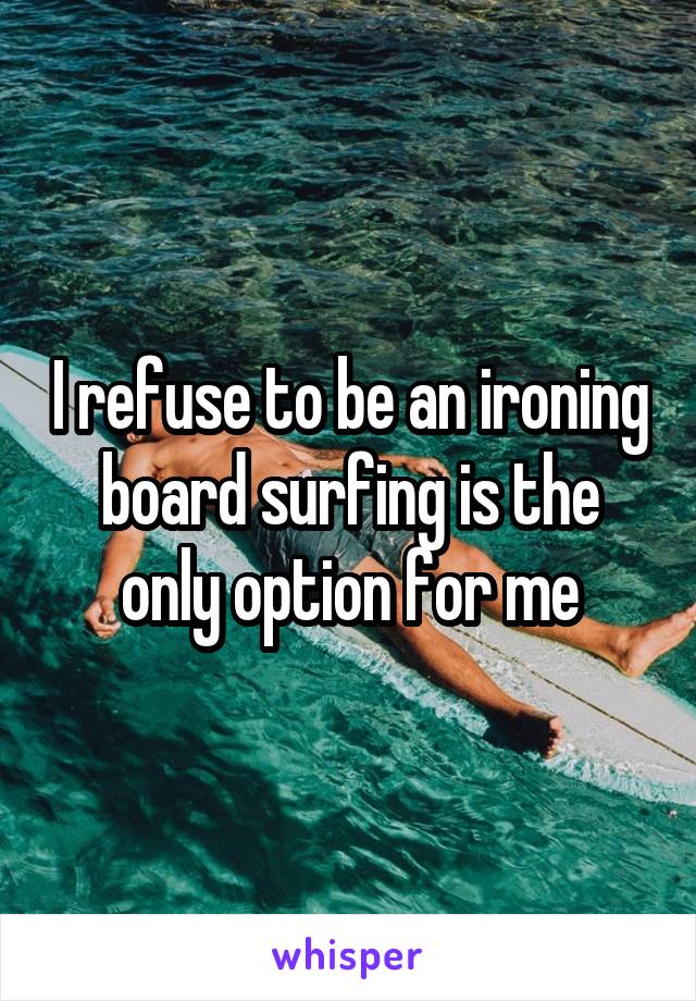 I refuse to be an ironing board surfing is the only option for me