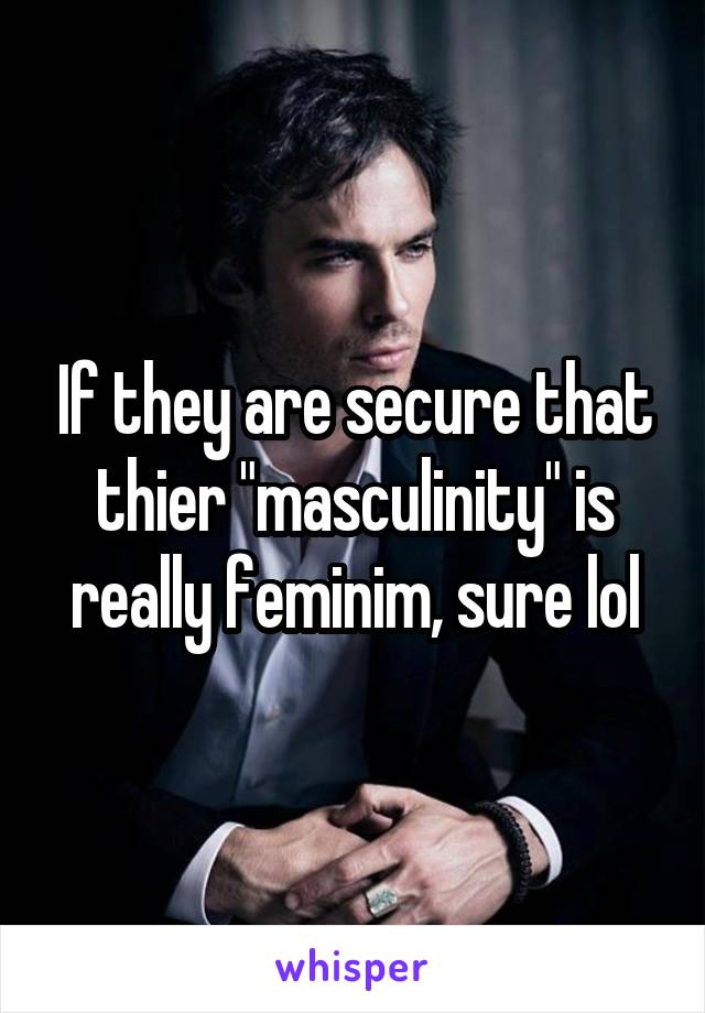 If they are secure that thier "masculinity" is really feminim, sure lol