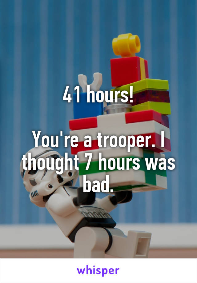 41 hours!

You're a trooper. I thought 7 hours was bad.