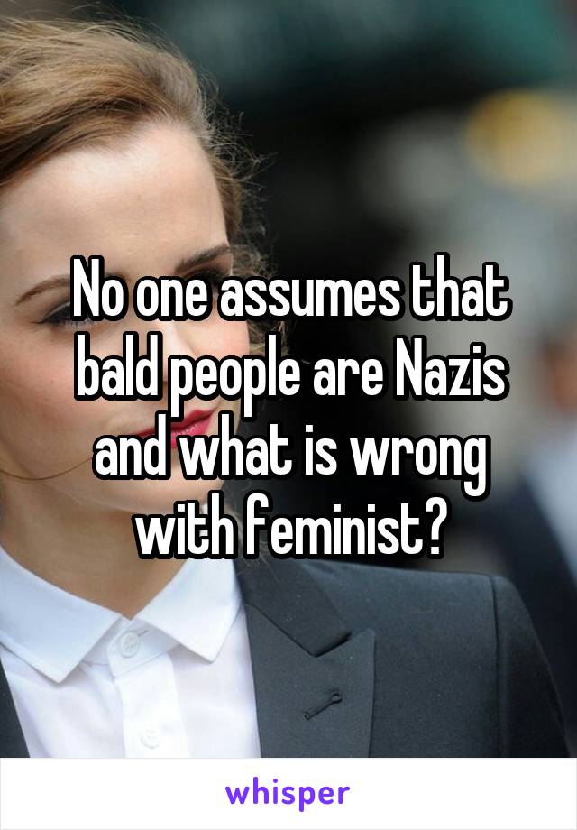 No one assumes that bald people are Nazis and what is wrong with feminist?