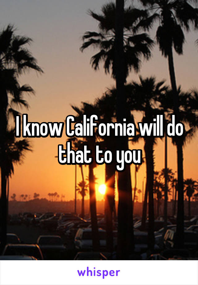 I know California will do that to you