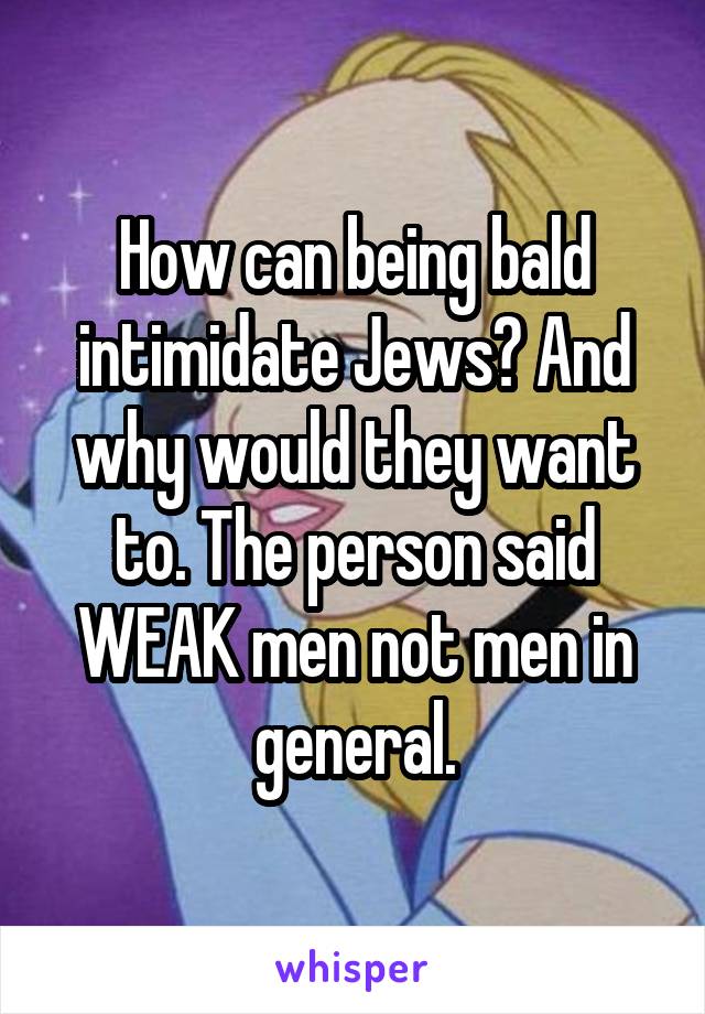 How can being bald intimidate Jews? And why would they want to. The person said WEAK men not men in general.