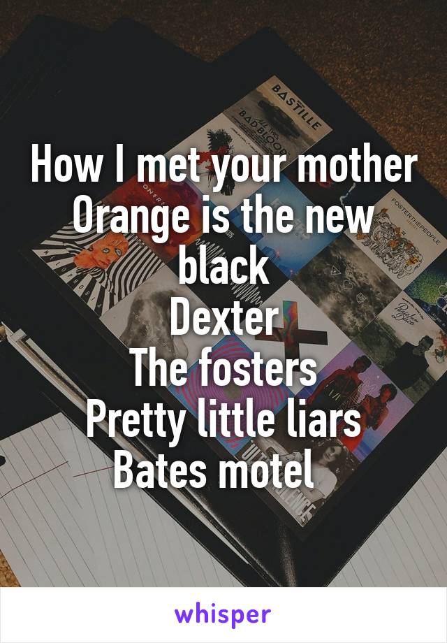 How I met your mother
Orange is the new black
Dexter
The fosters
Pretty little liars
Bates motel  