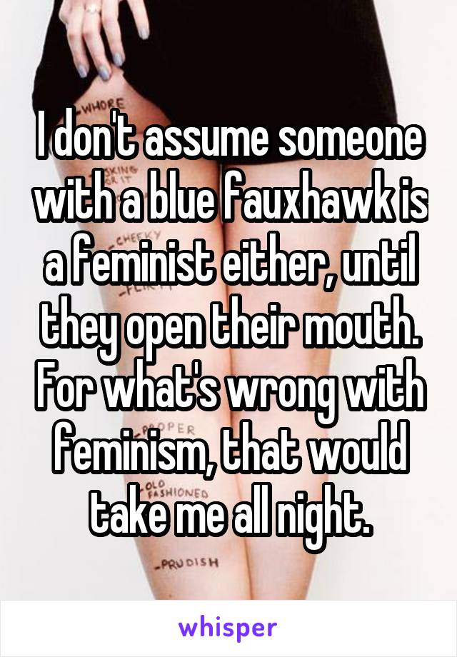 I don't assume someone with a blue fauxhawk is a feminist either, until they open their mouth. For what's wrong with feminism, that would take me all night.