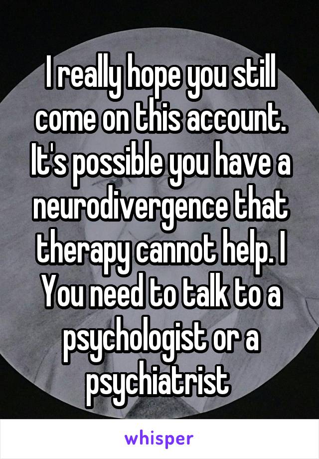 I really hope you still come on this account. It's possible you have a neurodivergence that therapy cannot help. I
You need to talk to a psychologist or a psychiatrist 