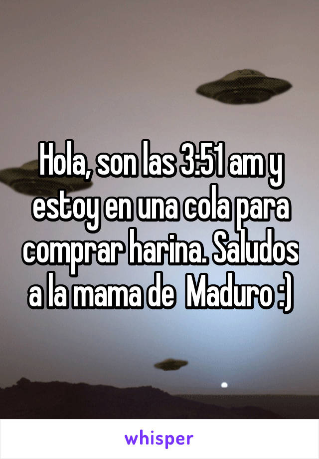 Hola, son las 3:51 am y estoy en una cola para comprar harina. Saludos a la mama de  Maduro :)