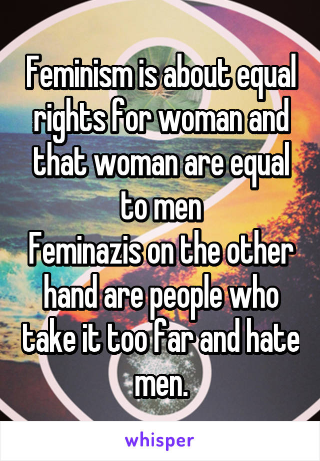 Feminism is about equal rights for woman and that woman are equal to men
Feminazis on the other hand are people who take it too far and hate men.