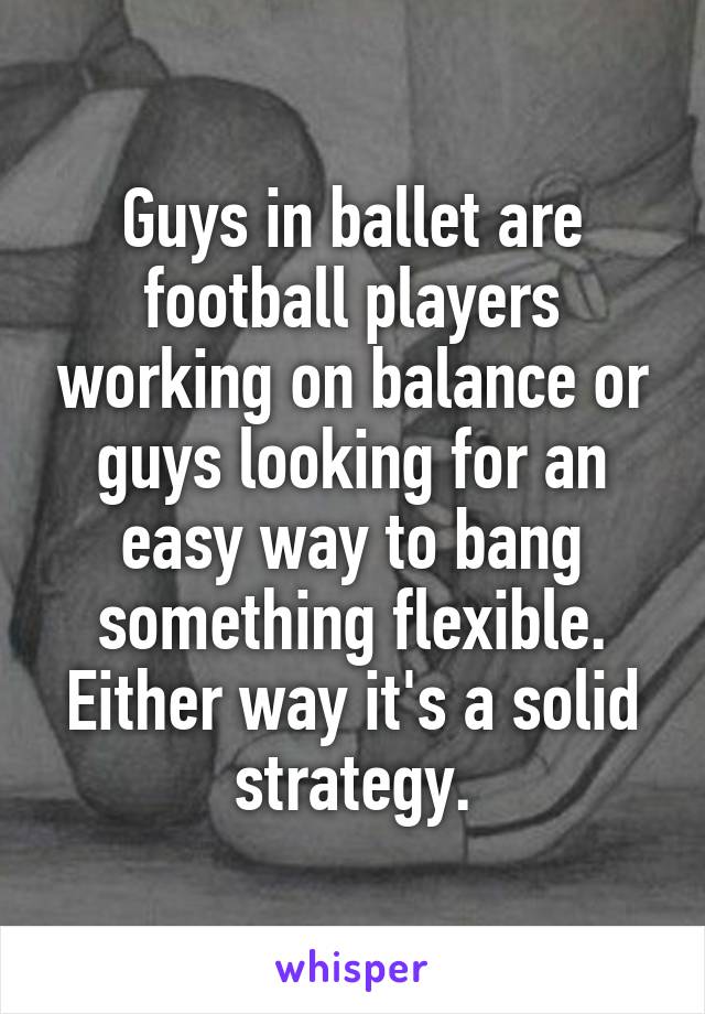 Guys in ballet are football players working on balance or guys looking for an easy way to bang something flexible. Either way it's a solid strategy.