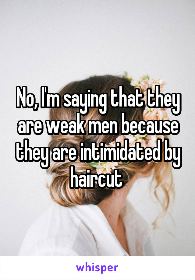 No, I'm saying that they are weak men because they are intimidated by haircut 