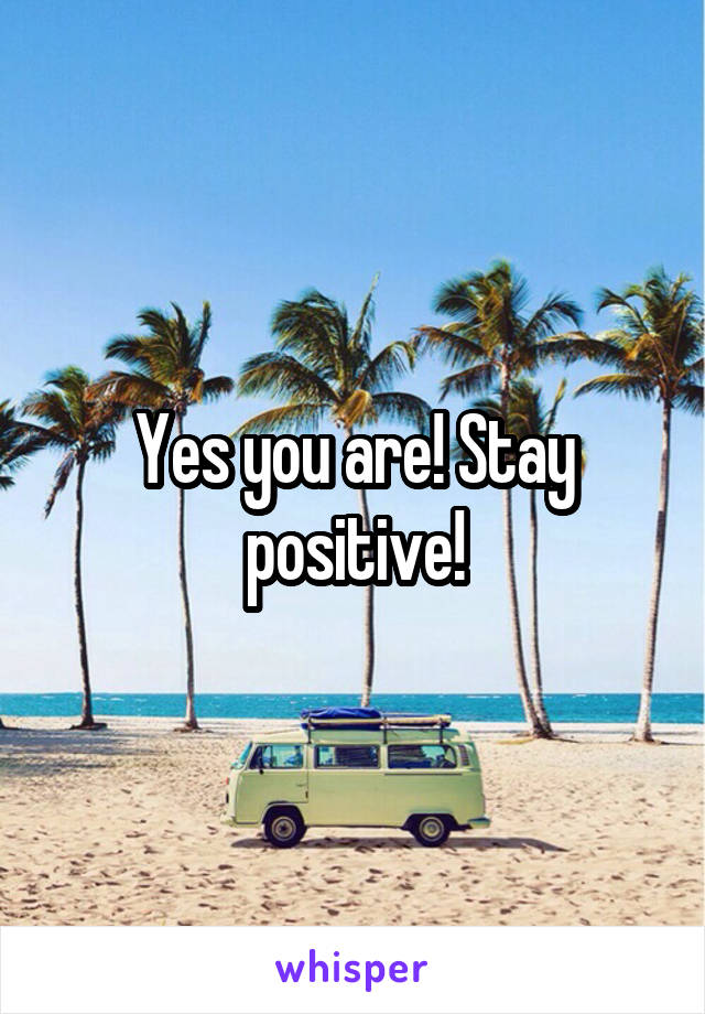 Yes you are! Stay positive!