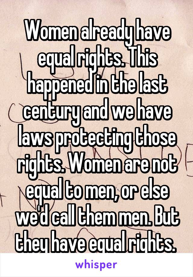 Women already have equal rights. This happened in the last century and we have laws protecting those rights. Women are not equal to men, or else we'd call them men. But they have equal rights. 