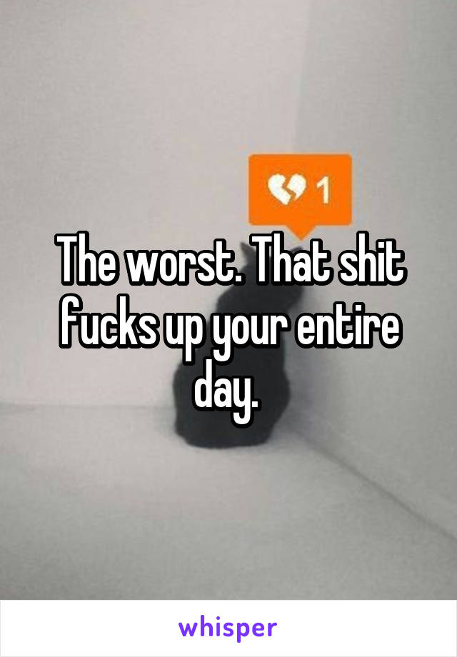 The worst. That shit fucks up your entire day. 