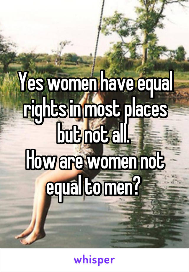 Yes women have equal rights in most places but not all. 
How are women not equal to men? 