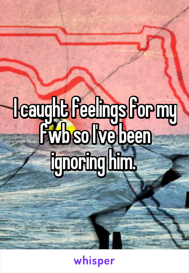 I caught feelings for my fwb so I've been ignoring him. 