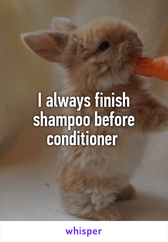 I always finish shampoo before conditioner 