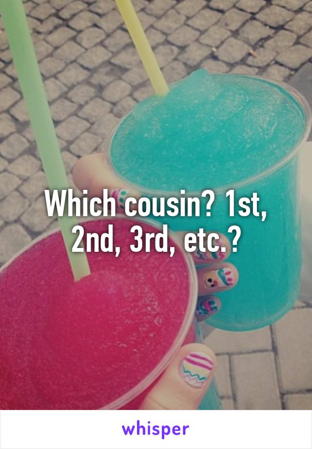 Which cousin? 1st, 2nd, 3rd, etc.?