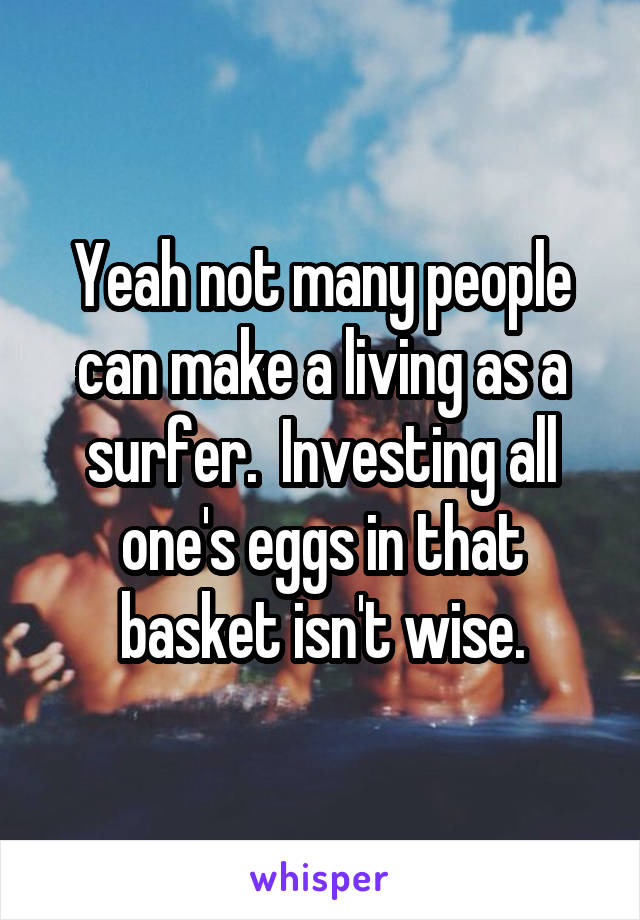 Yeah not many people can make a living as a surfer.  Investing all one's eggs in that basket isn't wise.