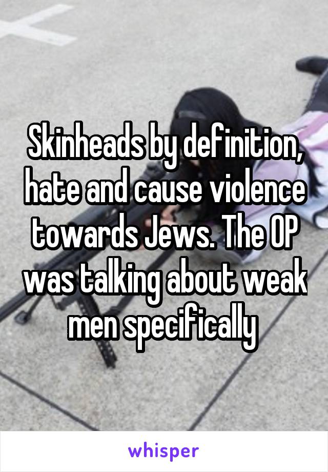 Skinheads by definition, hate and cause violence towards Jews. The OP was talking about weak men specifically 