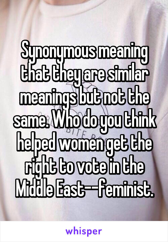 Synonymous meaning that they are similar meanings but not the same. Who do you think helped women get the right to vote in the Middle East--feminist.