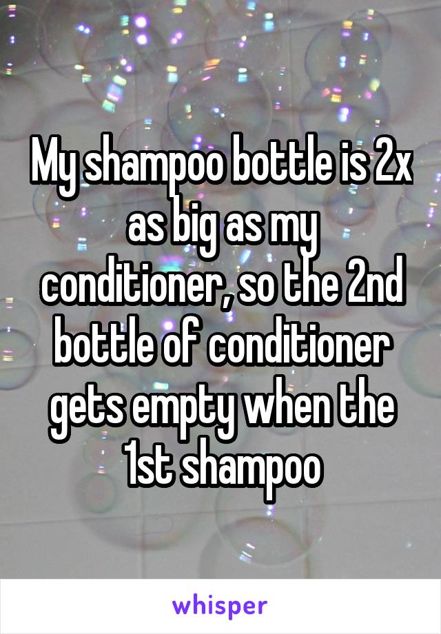 My shampoo bottle is 2x as big as my conditioner, so the 2nd bottle of conditioner gets empty when the 1st shampoo