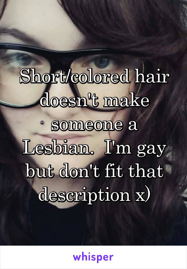 Short/colored hair doesn't make someone a Lesbian.  I'm gay but don't fit that description x)