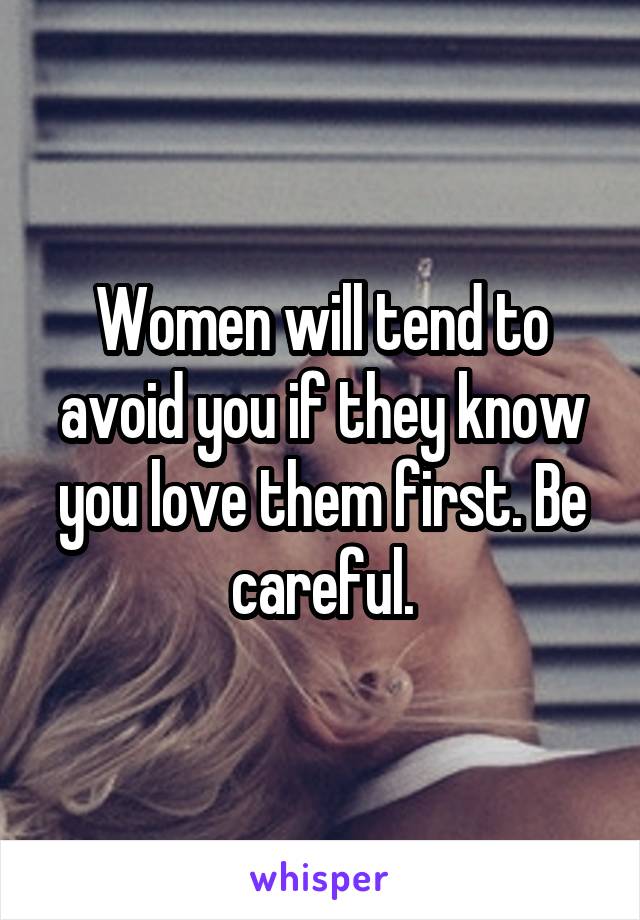 Women will tend to avoid you if they know you love them first. Be careful.