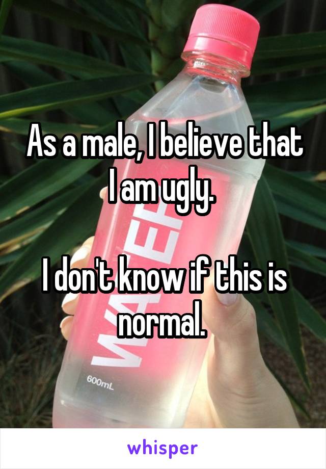 As a male, I believe that I am ugly. 

I don't know if this is normal. 