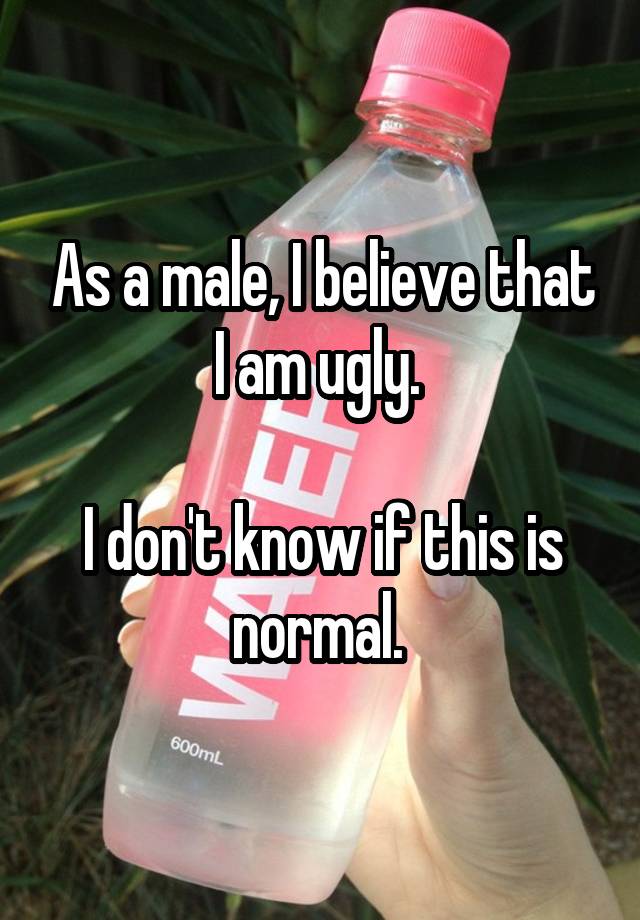 As a male, I believe that I am ugly. 

I don't know if this is normal. 