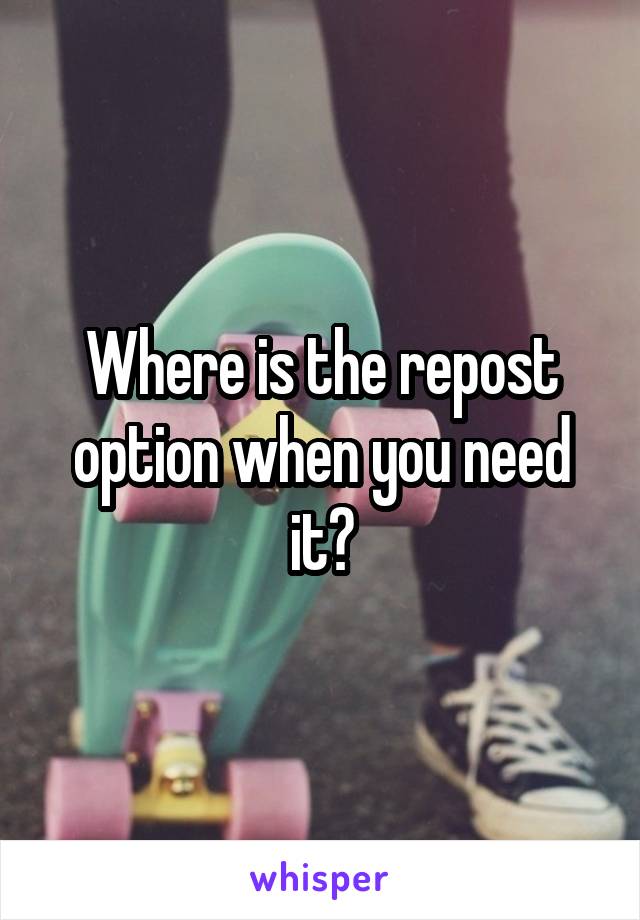 Where is the repost option when you need it?