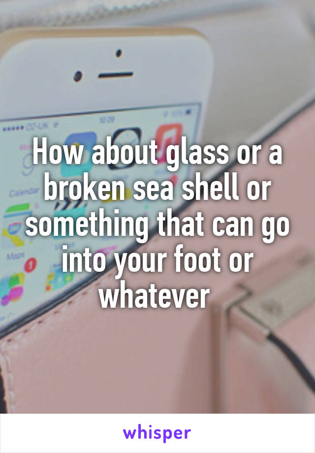 How about glass or a broken sea shell or something that can go into your foot or whatever 