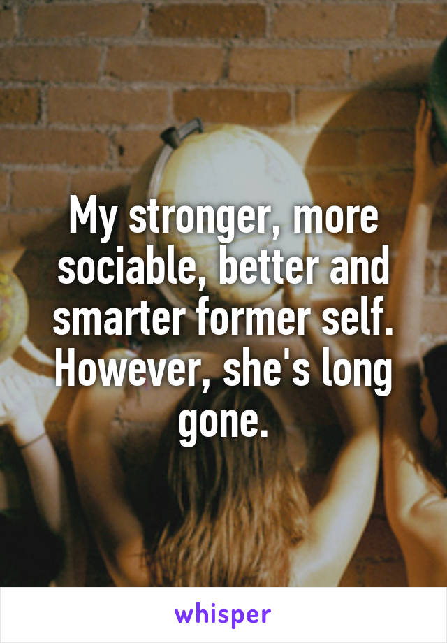 My stronger, more sociable, better and smarter former self. However, she's long gone.