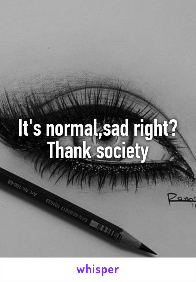 It's normal,sad right? Thank society