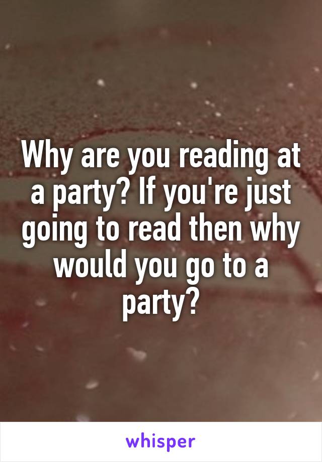 Why are you reading at a party? If you're just going to read then why would you go to a party?