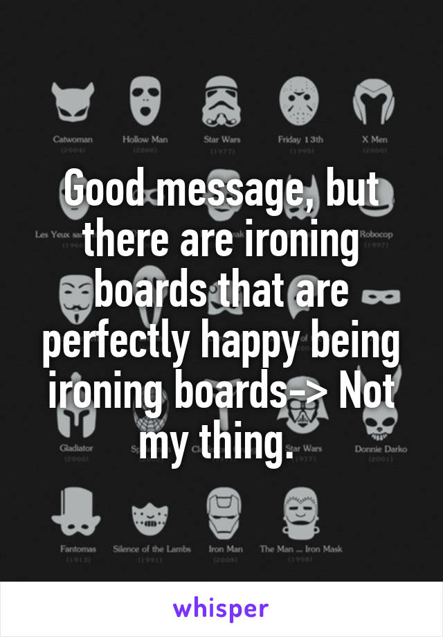 Good message, but there are ironing boards that are perfectly happy being ironing boards-> Not my thing. 