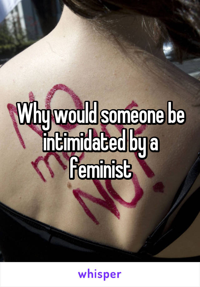 Why would someone be intimidated by a feminist