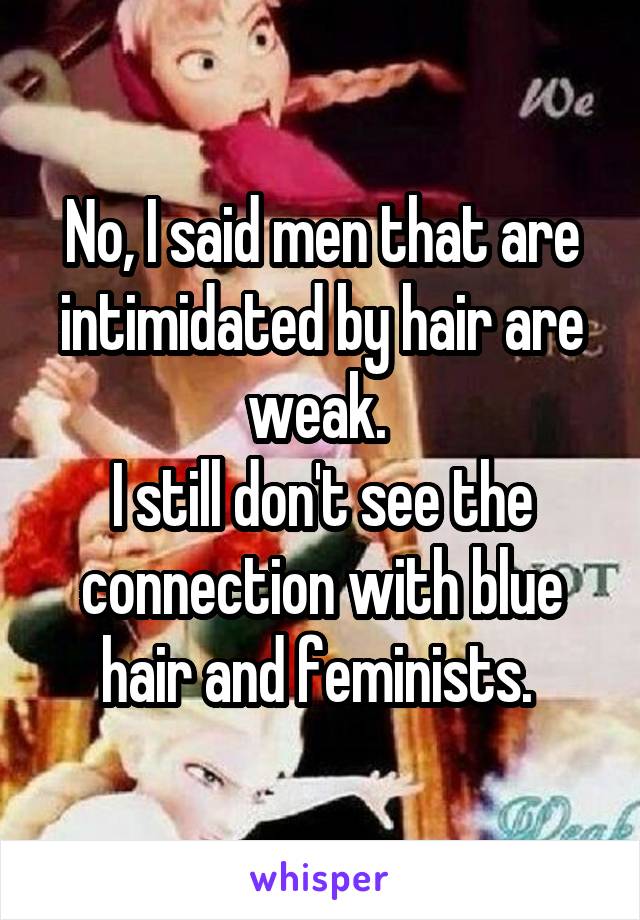 No, I said men that are intimidated by hair are weak. 
I still don't see the connection with blue hair and feminists. 