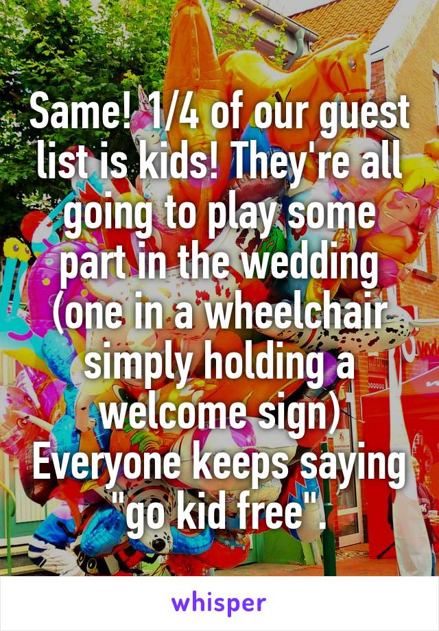 Same! 1/4 of our guest list is kids! They're all going to play some part in the wedding (one in a wheelchair simply holding a welcome sign) Everyone keeps saying "go kid free".
