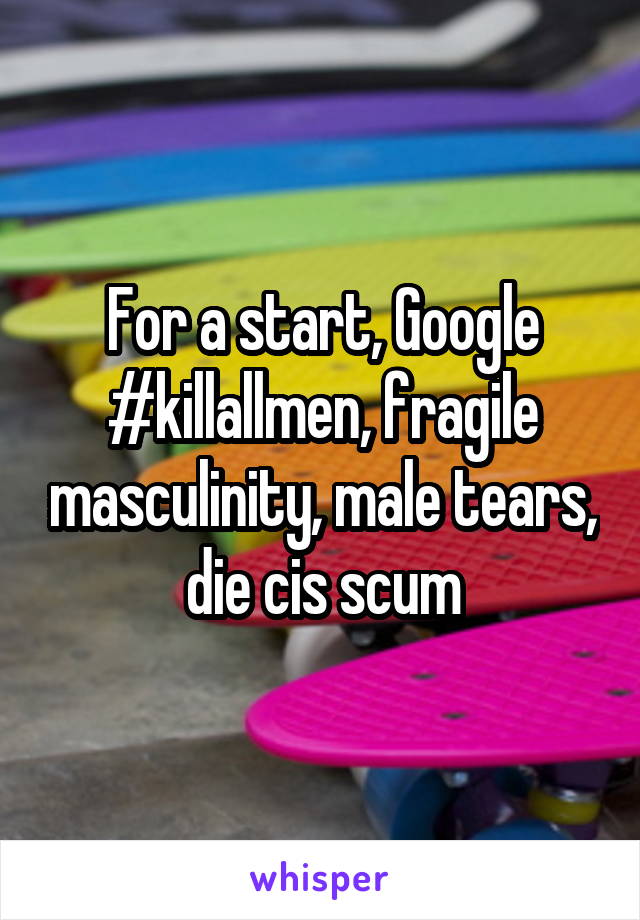 For a start, Google #killallmen, fragile masculinity, male tears, die cis scum