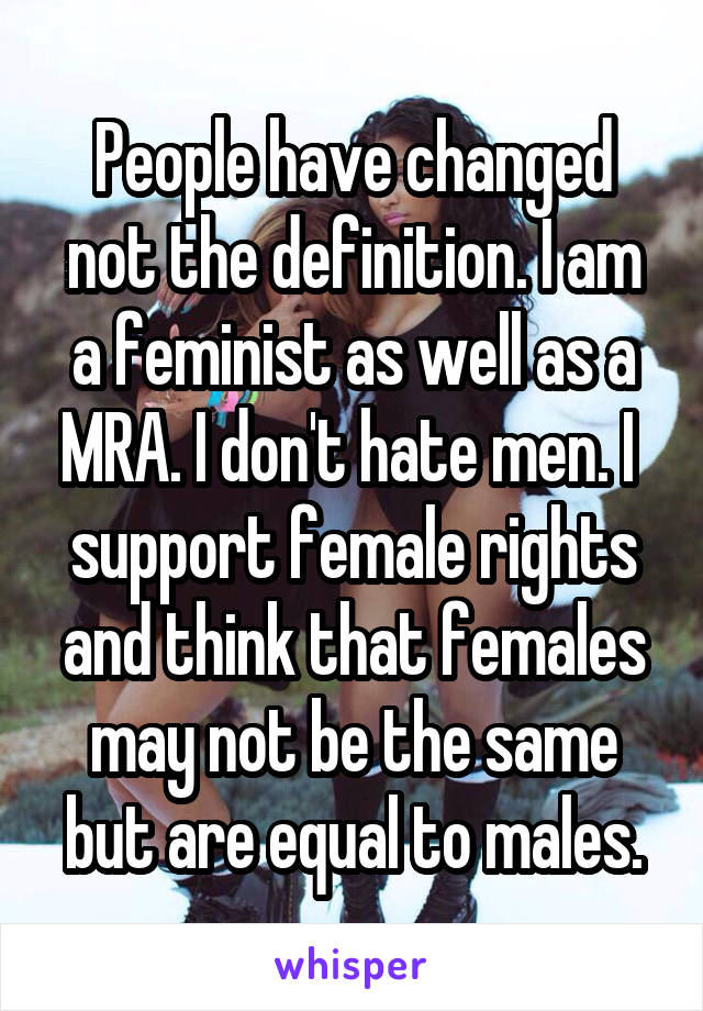 People have changed not the definition. I am a feminist as well as a MRA. I don't hate men. I  support female rights and think that females may not be the same but are equal to males.