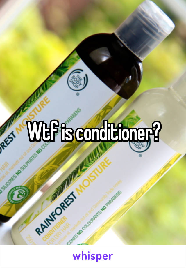 Wtf is conditioner?